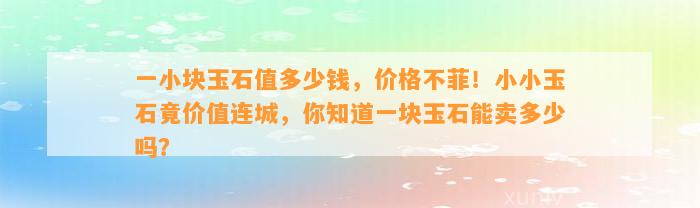 一小块玉石值多少钱，价格不菲！小小玉石竟价值连城，你知道一块玉石能卖多少吗？