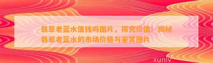 翡翠老蓝水值钱吗图片，探究价值！揭秘翡翠老蓝水的市场价格与鉴赏图片