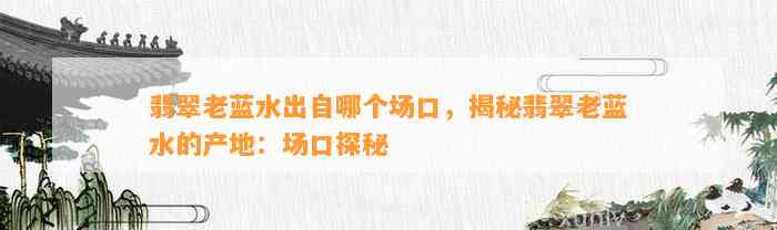 翡翠老蓝水出自哪个场口，揭秘翡翠老蓝水的产地：场口探秘