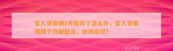 宜人贷逾期2月起诉了怎么办，宜人贷逾期两个月被起诉，如何应对？