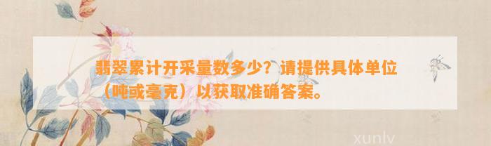 翡翠累计开采量数多少？请提供具体单位（吨或毫克）以获取准确答案。