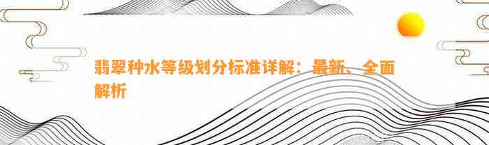 翡翠种水等级划分标准详解：最新、全面解析