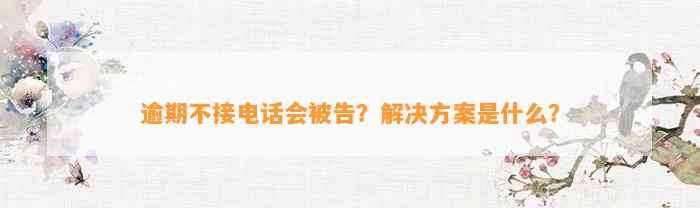 逾期不接电话会被告？解决方案是什么？