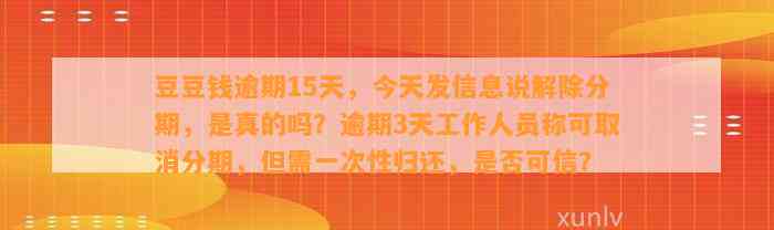 逾期15天，今天发信息说解除分期，是真的吗？逾期3天工作人员称可取消分期，但需一次性归还，是否可信？