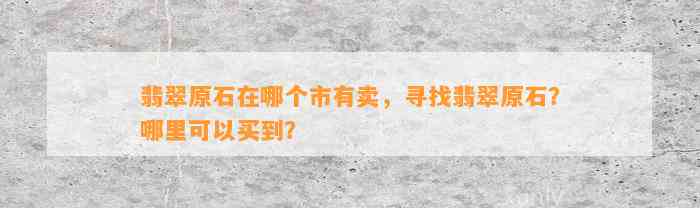 翡翠原石在哪个市有卖，寻找翡翠原石？哪里可以买到？