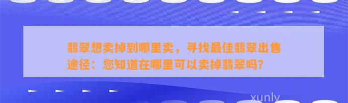 翡翠想卖掉到哪里卖，寻找最佳翡翠出售途径：您知道在哪里可以卖掉翡翠吗？