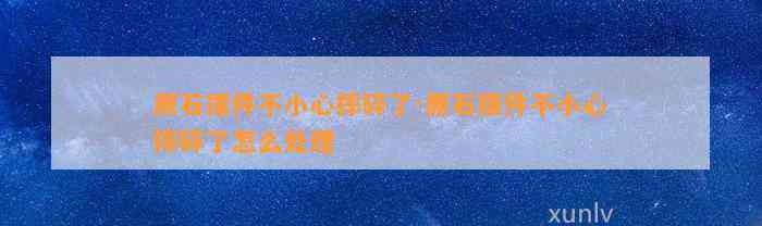 原石摆件不小心摔碎了-原石摆件不小心摔碎了怎么解决