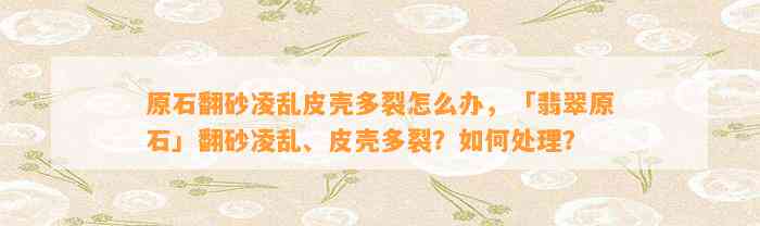 原石翻砂凌乱皮壳多裂怎么办，「翡翠原石」翻砂凌乱、皮壳多裂？怎样解决？