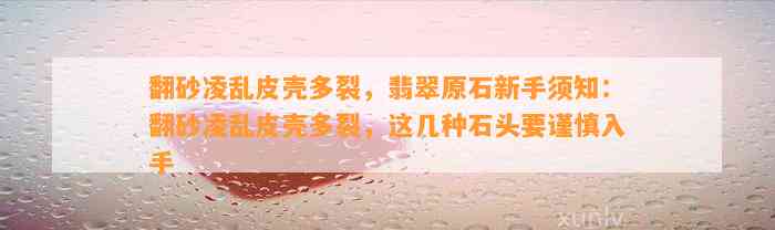 翻砂凌乱皮壳多裂，翡翠原石新手须知：翻砂凌乱皮壳多裂，这几种石头要谨慎入手