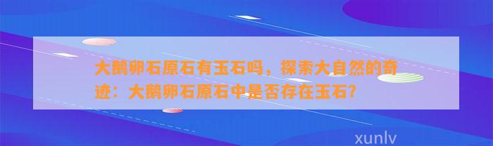 大鹅卵石原石有玉石吗，探索大自然的奇迹：大鹅卵石原石中是不是存在玉石？