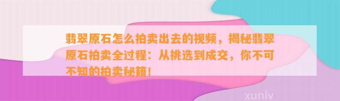 翡翠原石怎么拍卖出去的视频，揭秘翡翠原石拍卖全过程：从挑选到成交，你不可不知的拍卖秘籍！