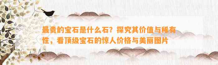 最贵的宝石是什么石？探究其价值与稀有性，看顶级宝石的惊人价格与美丽图片