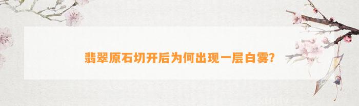 翡翠原石切开后为何出现一层白雾？