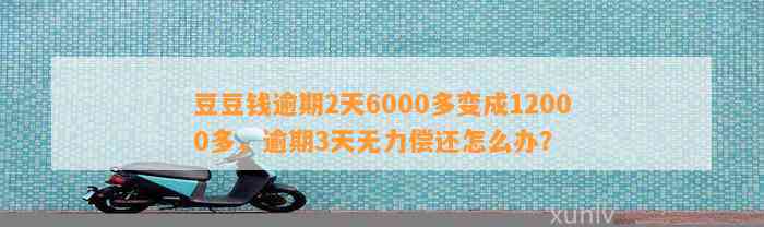 逾期2天6000多变成12000多，逾期3天无力偿还怎么办？