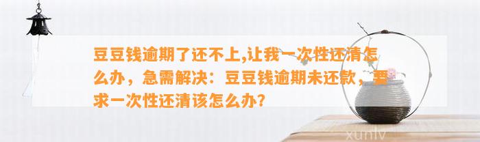 逾期了还不上,让我一次性还清怎么办，急需解决：逾期未还款，要求一次性还清该怎么办？