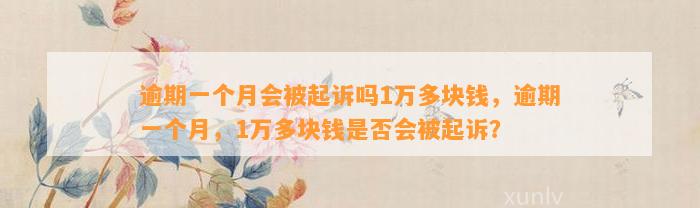 逾期一个月会被起诉吗1万多块钱，逾期一个月，1万多块钱是否会被起诉？