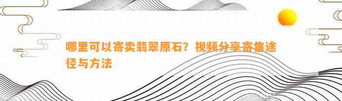 哪里可以寄卖翡翠原石？视频分享寄售途径与方法