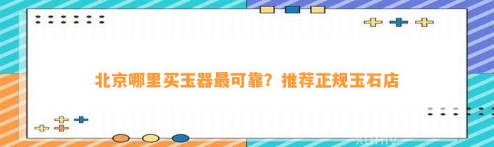 北京哪里买玉器最可靠？推荐正规玉石店