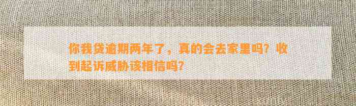 你我贷逾期两年了，真的会去家里吗？收到起诉威胁该相信吗？