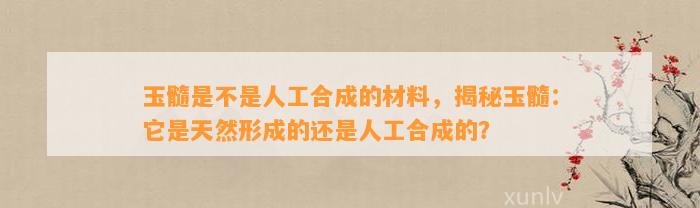 玉髓是不是人工合成的材料，揭秘玉髓：它是天然形成的还是人工合成的？