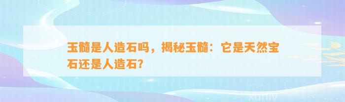 玉髓是人造石吗，揭秘玉髓：它是天然宝石还是人造石？