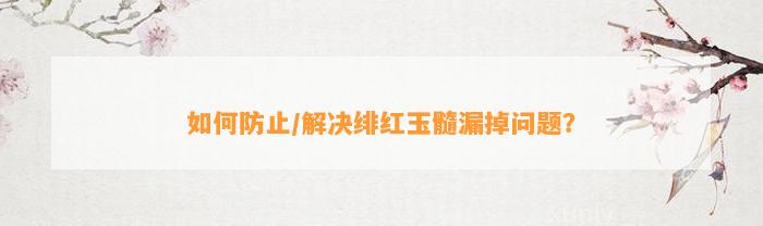 怎样防止/解决绯红玉髓漏掉疑问？