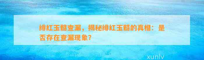 绯红玉髓查漏，揭秘绯红玉髓的真相：是不是存在查漏现象？