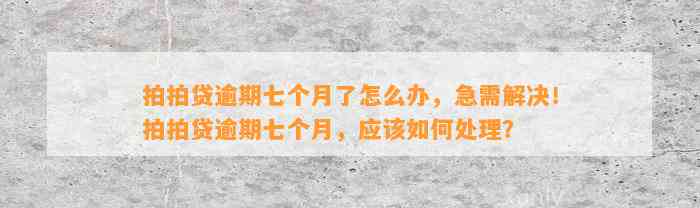 拍拍贷逾期七个月了怎么办，急需解决！拍拍贷逾期七个月，应该如何处理？