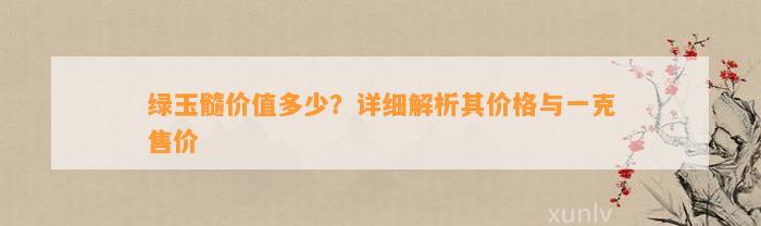 绿玉髓价值多少？详细解析其价格与一克售价