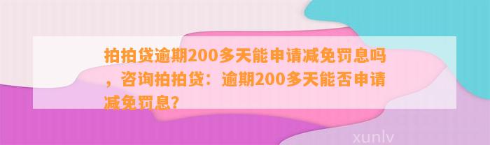 拍拍贷逾期200多天能申请减免罚息吗，咨询拍拍贷：逾期200多天能否申请减免罚息？