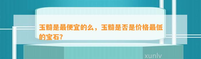 玉髓是最便宜的么，玉髓是不是是价格最低的宝石？