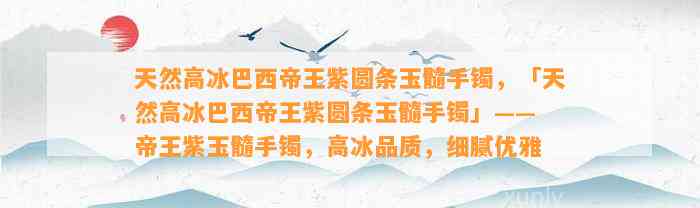 天然高冰巴西帝王紫圆条玉髓手镯，「天然高冰巴西帝王紫圆条玉髓手镯」—— 帝王紫玉髓手镯，高冰品质，细腻优雅