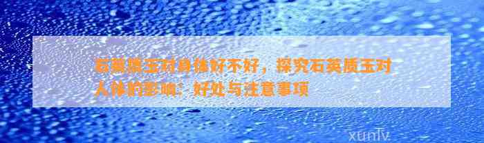 石英质玉对身体好不好，探究石英质玉对人体的作用：好处与留意事项