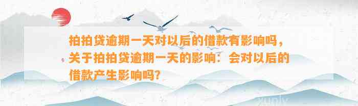 拍拍贷逾期一天对以后的借款有影响吗，关于拍拍贷逾期一天的影响：会对以后的借款产生影响吗？