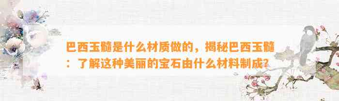 巴西玉髓是什么材质做的，揭秘巴西玉髓：熟悉这类美丽的宝石由什么材料制成？