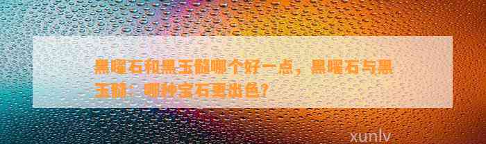 黑曜石和黑玉髓哪个好一点，黑曜石与黑玉髓：哪种宝石更出色？