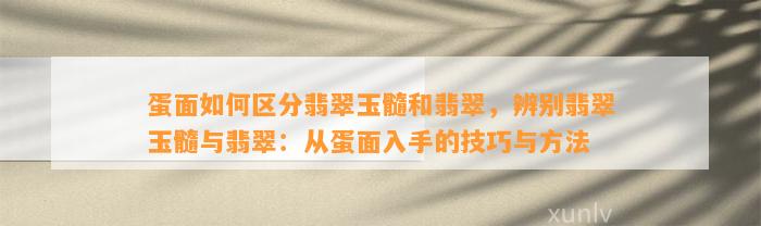 蛋面怎样区分翡翠玉髓和翡翠，辨别翡翠玉髓与翡翠：从蛋面入手的技巧与方法