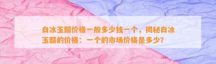 白冰玉髓价格一般多少钱一个，揭秘白冰玉髓的价格：一个的市场价格是多少？