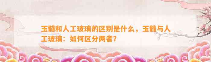 玉髓和人工玻璃的区别是什么，玉髓与人工玻璃：怎样区分两者？