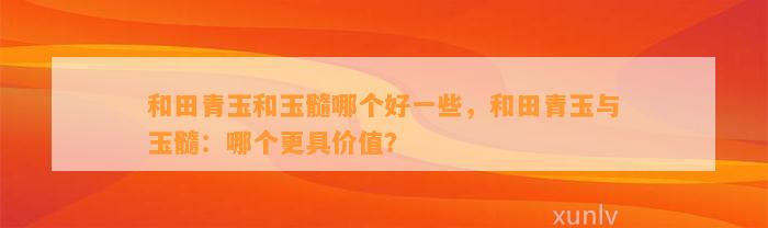 和田青玉和玉髓哪个好部分，和田青玉与玉髓：哪个更具价值？