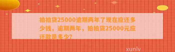 拍拍贷25000逾期两年了现在应还多少钱，逾期两年，拍拍贷25000元应还款是多少？