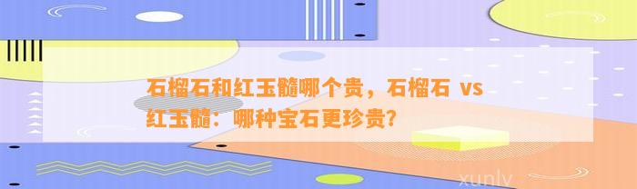 石榴石和红玉髓哪个贵，石榴石 vs 红玉髓：哪种宝石更珍贵？