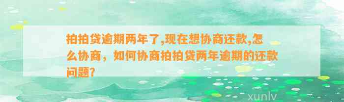 拍拍贷逾期两年了,现在想协商还款,怎么协商，如何协商拍拍贷两年逾期的还款问题？