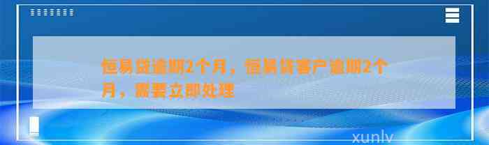 恒易贷逾期2个月，恒易贷客户逾期2个月，需要立即处理