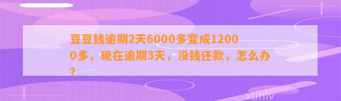 逾期2天6000多变成12000多，现在逾期3天，没钱还款，怎么办？