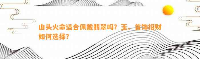 山头火命适合佩戴翡翠吗？玉、首饰招财怎样选择？