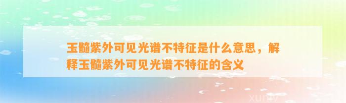 玉髓紫外可见光谱不特征是什么意思，解释玉髓紫外可见光谱不特征的含义