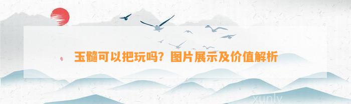 玉髓可以把玩吗？图片展示及价值解析