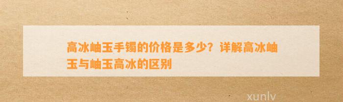 高冰岫玉手镯的价格是多少？详解高冰岫玉与岫玉高冰的区别