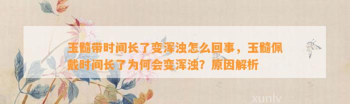 玉髓带时间长了变浑浊怎么回事，玉髓佩戴时间长了为何会变浑浊？起因解析